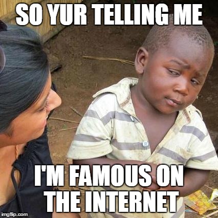 Third World Skeptical Kid | SO YUR TELLING ME; I'M FAMOUS ON THE INTERNET | image tagged in memes,third world skeptical kid | made w/ Imgflip meme maker