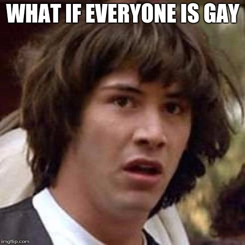 Conspiracy Keanu Meme | WHAT IF EVERYONE IS GAY | image tagged in memes,conspiracy keanu | made w/ Imgflip meme maker