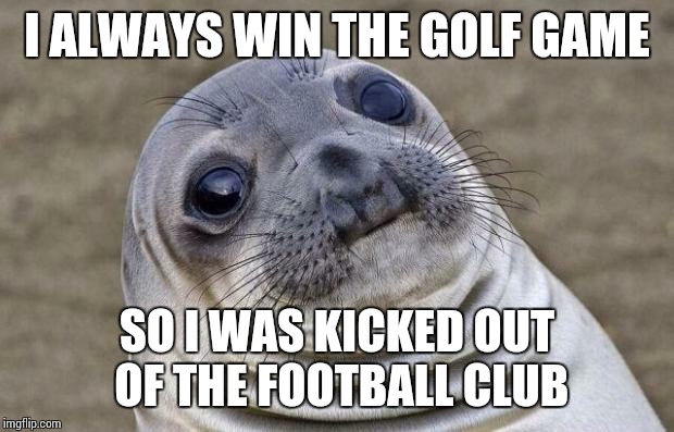 Awkward Moment Sealion | I ALWAYS WIN THE GOLF GAME; SO I WAS KICKED OUT OF THE FOOTBALL CLUB | image tagged in memes,awkward moment sealion | made w/ Imgflip meme maker