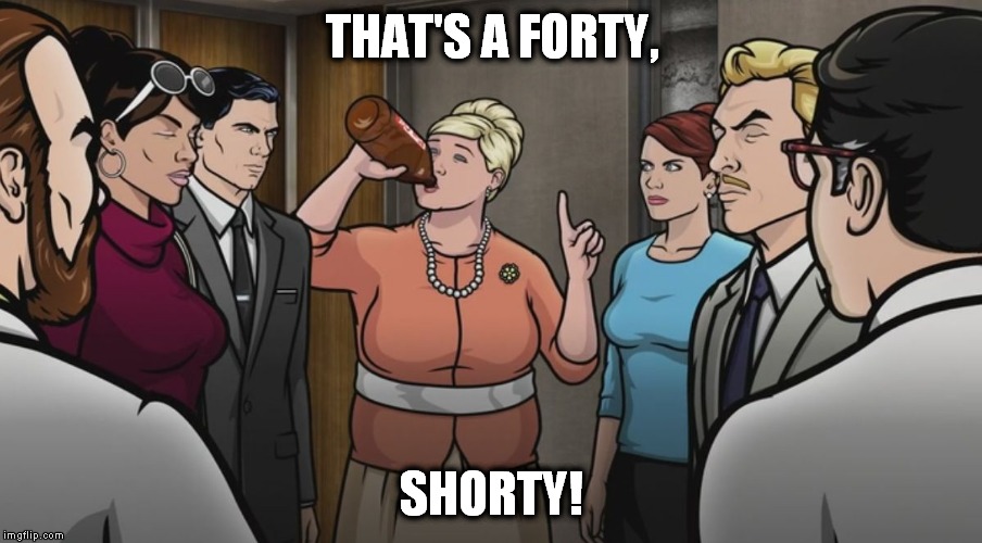 Me on Friday! | THAT'S A FORTY, SHORTY! | image tagged in that's a forty,forty hours,salary wage drone,forty,shorty,pam | made w/ Imgflip meme maker
