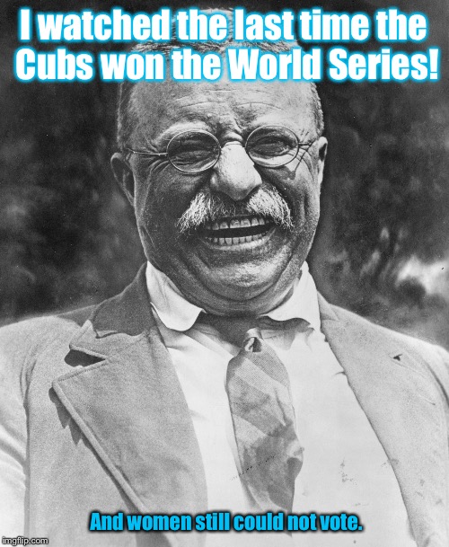 I watched the last time the Cubs won the World Series! And women still could not vote. | image tagged in memes,drsarcasm,teddy roosevelt,cubs,women sufferage,world series | made w/ Imgflip meme maker