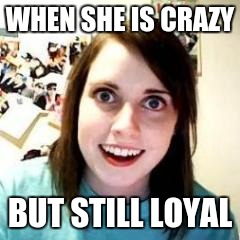 Crazy Girlfriend | WHEN SHE IS CRAZY; BUT STILL LOYAL | image tagged in crazy girlfriend | made w/ Imgflip meme maker