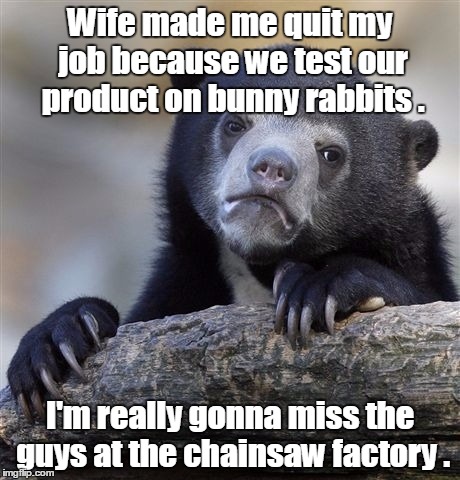 Confession Bear | Wife made me quit my job because we test our product on bunny rabbits . I'm really gonna miss the guys at the chainsaw factory . | image tagged in memes,confession bear | made w/ Imgflip meme maker