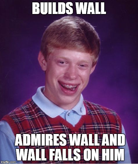 Bad Luck Brian | BUILDS WALL; ADMIRES WALL AND WALL FALLS ON HIM | image tagged in memes,bad luck brian | made w/ Imgflip meme maker