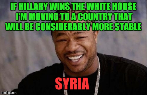 Yo Dawg Heard You Meme | IF HILLARY WINS THE WHITE HOUSE I'M MOVING TO A COUNTRY THAT WILL BE CONSIDERABLY MORE STABLE; SYRIA | image tagged in memes,yo dawg heard you | made w/ Imgflip meme maker