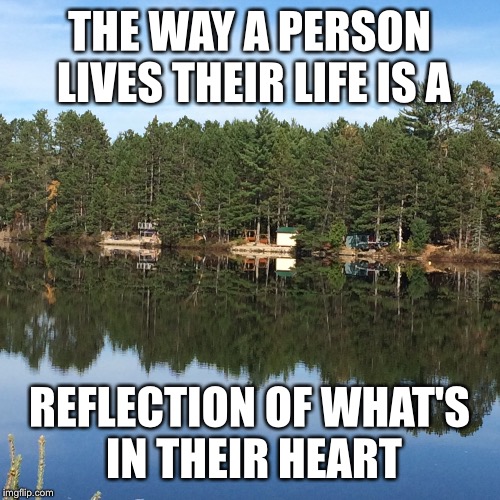 Hope mine is good  | THE WAY A PERSON LIVES THEIR LIFE IS A; REFLECTION OF WHAT'S IN THEIR HEART | image tagged in beautiful nature | made w/ Imgflip meme maker