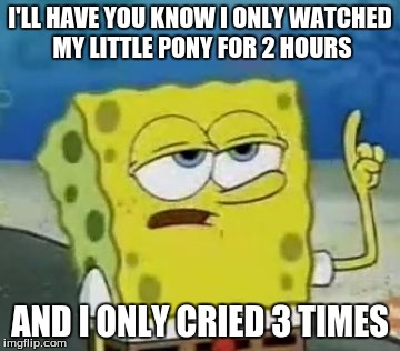 I'll Have You Know Spongebob | I'LL HAVE YOU KNOW I ONLY WATCHED MY LITTLE PONY FOR 2 HOURS; AND I ONLY CRIED 3 TIMES | image tagged in memes,ill have you know spongebob | made w/ Imgflip meme maker