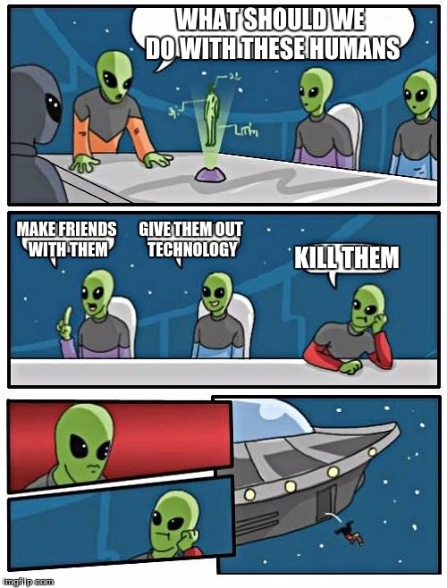 Alien Meeting Suggestion Meme | WHAT SHOULD WE DO WITH THESE HUMANS; MAKE FRIENDS WITH THEM; GIVE THEM OUT TECHNOLOGY; KILL THEM | image tagged in memes,alien meeting suggestion | made w/ Imgflip meme maker