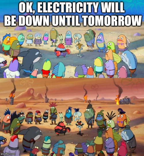 This is very true. | OK, ELECTRICITY WILL BE DOWN UNTIL TOMORROW | image tagged in spongebob apocalypse | made w/ Imgflip meme maker
