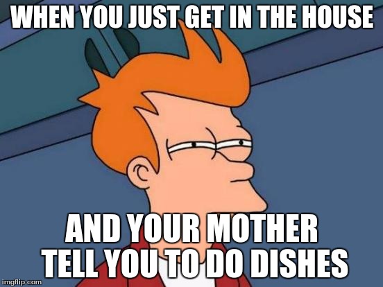 Futurama Fry | WHEN YOU JUST GET IN THE HOUSE; AND YOUR MOTHER TELL YOU TO DO DISHES | image tagged in memes,futurama fry | made w/ Imgflip meme maker
