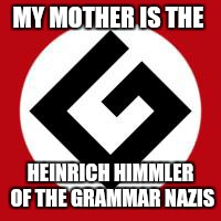 Grammar Nazi | MY MOTHER IS THE; HEINRICH HIMMLER OF THE GRAMMAR NAZIS | image tagged in grammar nazi | made w/ Imgflip meme maker