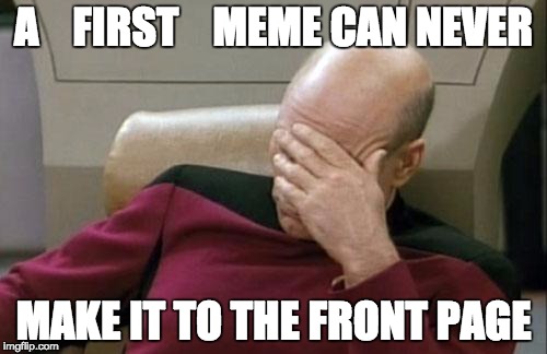 Captain Picard Facepalm Meme | A    FIRST    MEME CAN NEVER; MAKE IT TO THE FRONT PAGE | image tagged in memes,captain picard facepalm | made w/ Imgflip meme maker