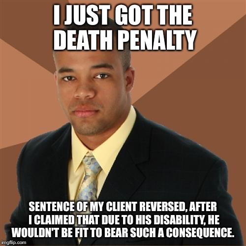 Successful Black Man | I JUST GOT THE DEATH PENALTY; SENTENCE OF MY CLIENT REVERSED, AFTER I CLAIMED THAT DUE TO HIS DISABILITY, HE WOULDN'T BE FIT TO BEAR SUCH A CONSEQUENCE. | image tagged in memes,successful black man | made w/ Imgflip meme maker