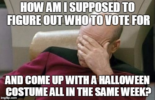 Captain Picard Facepalm | HOW AM I SUPPOSED TO FIGURE OUT WHO TO VOTE FOR; AND COME UP WITH A HALLOWEEN COSTUME ALL IN THE SAME WEEK? | image tagged in memes,captain picard facepalm | made w/ Imgflip meme maker