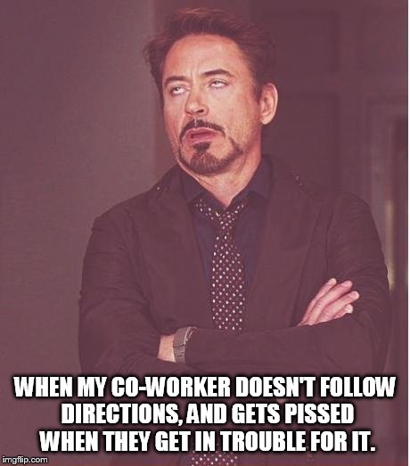 Face You Make Robert Downey Jr | WHEN MY CO-WORKER DOESN'T FOLLOW DIRECTIONS, AND GETS PISSED WHEN THEY GET IN TROUBLE FOR IT. | image tagged in memes,face you make robert downey jr | made w/ Imgflip meme maker