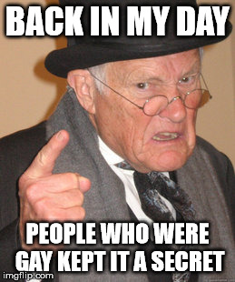 Back In My Day Meme | BACK IN MY DAY PEOPLE WHO WERE GAY KEPT IT A SECRET | image tagged in memes,back in my day | made w/ Imgflip meme maker