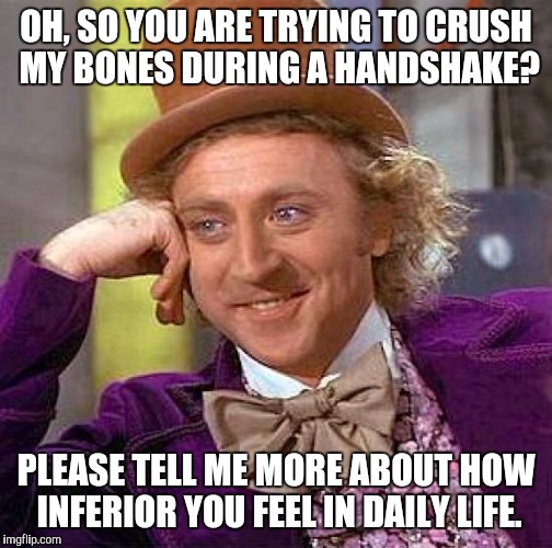 Creepy Condescending Wonka | OH, SO YOU ARE TRYING TO CRUSH MY BONES DURING A HANDSHAKE? PLEASE TELL ME MORE ABOUT HOW INFERIOR YOU FEEL IN DAILY LIFE. | image tagged in memes,creepy condescending wonka | made w/ Imgflip meme maker