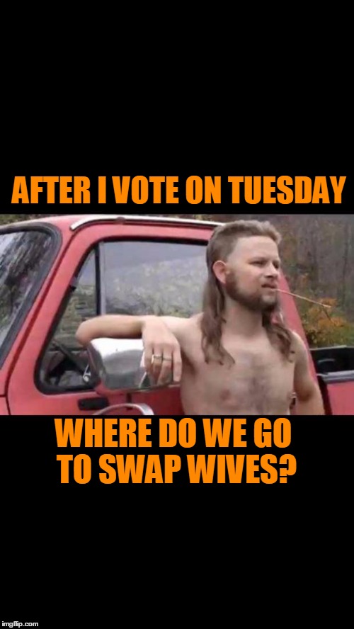 Voting in a swing state is funner. | AFTER I VOTE ON TUESDAY; WHERE DO WE GO TO SWAP WIVES? | image tagged in redneck hillbilly | made w/ Imgflip meme maker