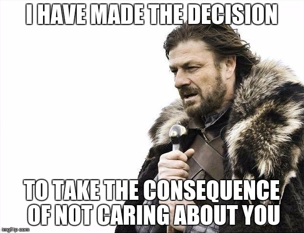 Brace Yourselves X is Coming | I HAVE MADE THE DECISION; TO TAKE THE CONSEQUENCE OF NOT CARING ABOUT YOU | image tagged in memes,brace yourselves x is coming | made w/ Imgflip meme maker