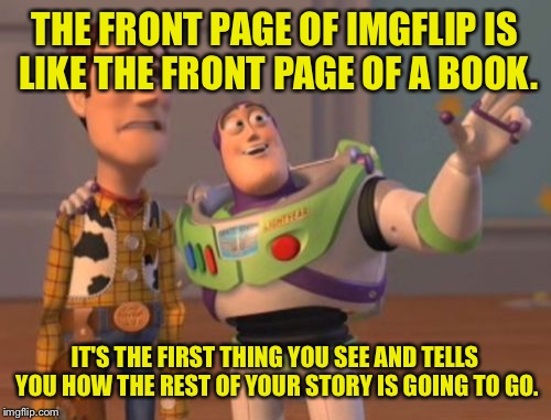 Keep the front page dank. | THE FRONT PAGE OF IMGFLIP IS LIKE THE FRONT PAGE OF A BOOK. IT'S THE FIRST THING YOU SEE AND TELLS YOU HOW THE REST OF YOUR STORY IS GOING TO GO. | image tagged in memes,x x everywhere,front page,funny memes | made w/ Imgflip meme maker