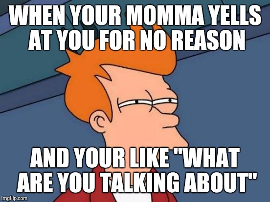 Futurama Fry | WHEN YOUR MOMMA YELLS AT YOU FOR NO REASON; AND YOUR LIKE "WHAT ARE YOU TALKING ABOUT" | image tagged in memes,futurama fry | made w/ Imgflip meme maker