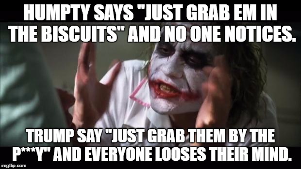 And everybody loses their minds | HUMPTY SAYS "JUST GRAB EM IN THE BISCUITS" AND NO ONE NOTICES. TRUMP SAY "JUST GRAB THEM BY THE P***Y" AND EVERYONE LOOSES THEIR MIND. | image tagged in memes,and everybody loses their minds | made w/ Imgflip meme maker
