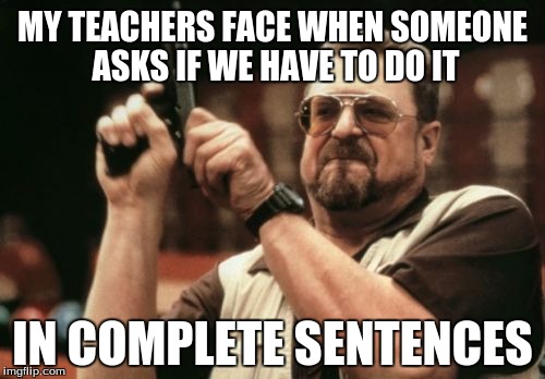 Am I The Only One Around Here | MY TEACHERS FACE WHEN SOMEONE ASKS IF WE HAVE TO DO IT; IN COMPLETE SENTENCES | image tagged in memes,am i the only one around here | made w/ Imgflip meme maker