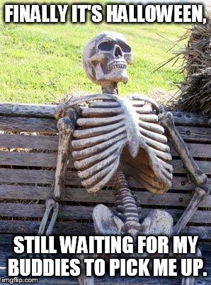 Waiting Skeleton Meme | FINALLY IT'S HALLOWEEN, STILL WAITING FOR MY BUDDIES TO PICK ME UP. | image tagged in memes,waiting skeleton | made w/ Imgflip meme maker