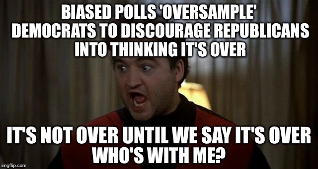 'Oversampling' is a powerful technique to manipulate polls (and people's beliefs) | BIASED POLLS 'OVERSAMPLE' DEMOCRATS TO DISCOURAGE REPUBLICANS INTO THINKING IT'S OVER; IT'S NOT OVER UNTIL WE SAY IT'S OVER; WHO'S WITH ME? | image tagged in john belushi was is over,media bias,hillary,trump,polls | made w/ Imgflip meme maker