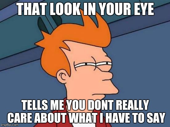 Futurama Fry | THAT LOOK IN YOUR EYE; TELLS ME YOU DONT REALLY CARE ABOUT WHAT I HAVE TO SAY | image tagged in memes,futurama fry | made w/ Imgflip meme maker