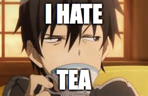 I HATE; TEA | image tagged in kirito hates tea | made w/ Imgflip meme maker