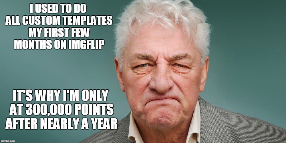 I USED TO DO ALL CUSTOM TEMPLATES MY FIRST FEW MONTHS ON IMGFLIP IT'S WHY I'M ONLY AT 300,000 POINTS AFTER NEARLY A YEAR | made w/ Imgflip meme maker
