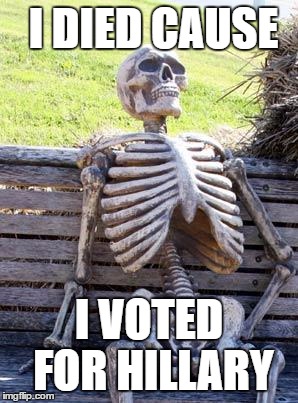 Waiting Skeleton | I DIED CAUSE; I VOTED FOR HILLARY | image tagged in memes,waiting skeleton | made w/ Imgflip meme maker