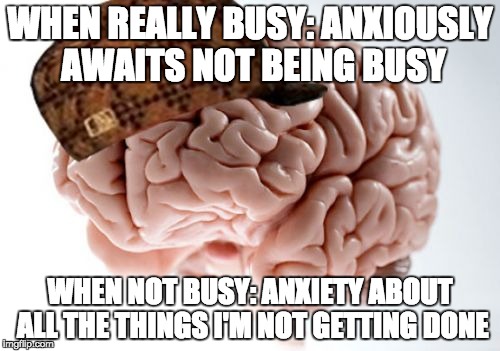 Scumbag Brain Meme | WHEN REALLY BUSY: ANXIOUSLY AWAITS NOT BEING BUSY; WHEN NOT BUSY: ANXIETY ABOUT ALL THE THINGS I'M NOT GETTING DONE | image tagged in memes,scumbag brain | made w/ Imgflip meme maker