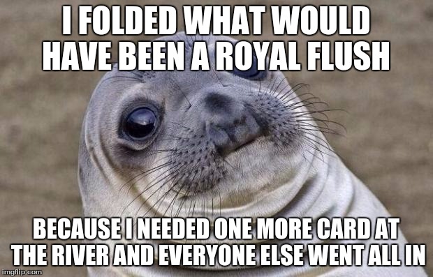 Awkward Moment Sealion | I FOLDED WHAT WOULD HAVE BEEN A ROYAL FLUSH; BECAUSE I NEEDED ONE MORE CARD AT THE RIVER AND EVERYONE ELSE WENT ALL IN | image tagged in memes,awkward moment sealion | made w/ Imgflip meme maker
