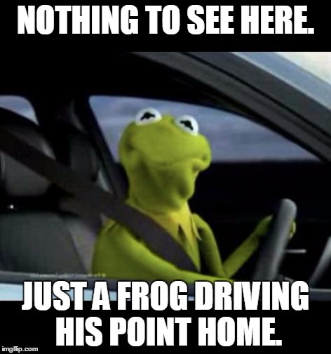 Kermit Driving | NOTHING TO SEE HERE. JUST A FROG DRIVING HIS POINT HOME. | image tagged in kermit driving | made w/ Imgflip meme maker