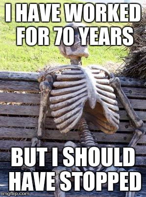 Waiting Skeleton |  I HAVE WORKED FOR 70 YEARS; BUT I SHOULD HAVE STOPPED | image tagged in memes,waiting skeleton | made w/ Imgflip meme maker