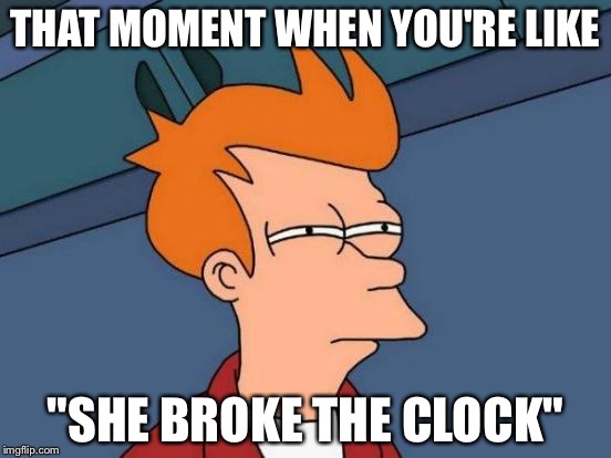 Futurama Fry | THAT MOMENT WHEN YOU'RE LIKE; "SHE BROKE THE CLOCK" | image tagged in memes,futurama fry | made w/ Imgflip meme maker