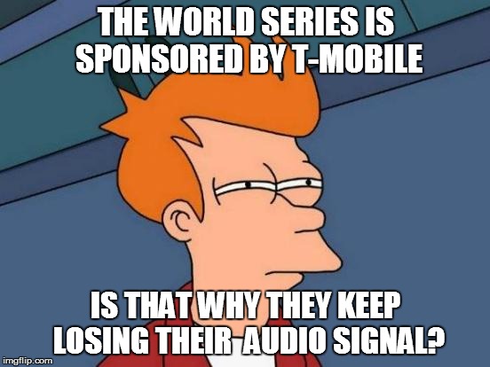 Just wondering... | THE WORLD SERIES IS SPONSORED BY T-MOBILE; IS THAT WHY THEY KEEP LOSING THEIR  AUDIO SIGNAL? | image tagged in memes,futurama fry,funny | made w/ Imgflip meme maker