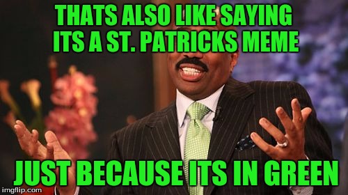Steve Harvey Meme | THATS ALSO LIKE SAYING ITS A ST. PATRICKS MEME JUST BECAUSE ITS IN GREEN | image tagged in memes,steve harvey | made w/ Imgflip meme maker