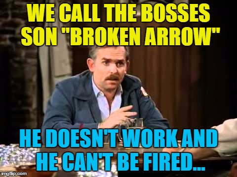 I wonder what they call Cliff? | WE CALL THE BOSSES SON "BROKEN ARROW"; HE DOESN'T WORK AND HE CAN'T BE FIRED... | image tagged in memes,work,bosses son,nicknames,tv,cheers | made w/ Imgflip meme maker