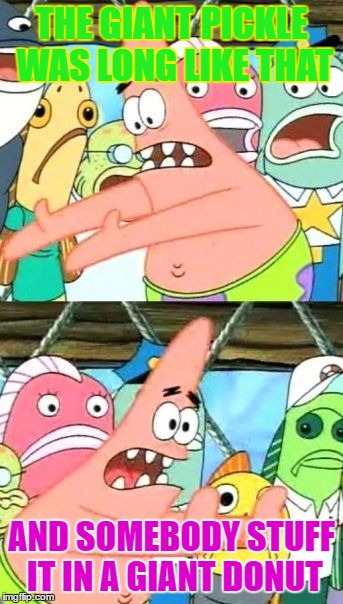 Put It Somewhere Else Patrick | THE GIANT PICKLE WAS LONG LIKE THAT; AND SOMEBODY STUFF IT IN A GIANT DONUT | image tagged in memes,put it somewhere else patrick | made w/ Imgflip meme maker