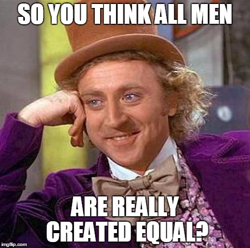 Creepy Condescending Wonka | SO YOU THINK ALL MEN; ARE REALLY CREATED EQUAL? | image tagged in memes,creepy condescending wonka | made w/ Imgflip meme maker