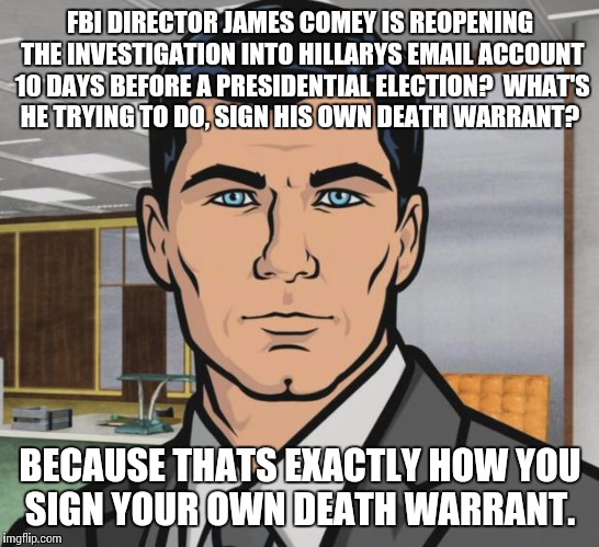 Clinton mafia | FBI DIRECTOR JAMES COMEY IS REOPENING THE INVESTIGATION INTO HILLARYS EMAIL ACCOUNT 10 DAYS BEFORE A PRESIDENTIAL ELECTION?  WHAT'S HE TRYING TO DO, SIGN HIS OWN DEATH WARRANT? BECAUSE THATS EXACTLY HOW YOU SIGN YOUR OWN DEATH WARRANT. | image tagged in memes,archer,hillary clinton,fbi,james comey | made w/ Imgflip meme maker