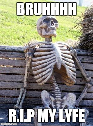 Waiting Skeleton | BRUHHHH; R.I.P MY LYFE | image tagged in memes,waiting skeleton | made w/ Imgflip meme maker