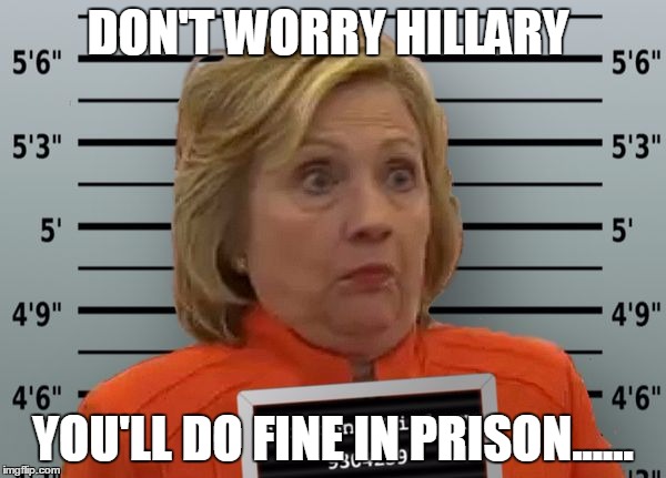 Hillary Prison | DON'T WORRY HILLARY; YOU'LL DO FINE IN PRISON...... | image tagged in hillary prison | made w/ Imgflip meme maker