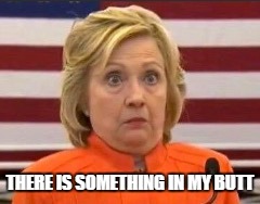 THERE IS SOMETHING IN MY BUTT | image tagged in election 2016,election,2016 election,hillary clinton,hillary clinton 2016 | made w/ Imgflip meme maker