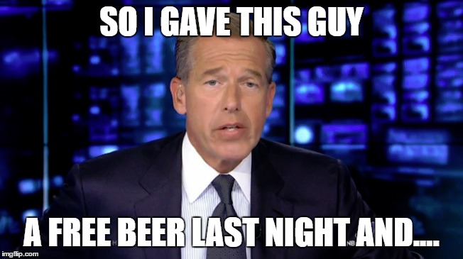 SO I GAVE THIS GUY A FREE BEER LAST NIGHT AND.... | made w/ Imgflip meme maker