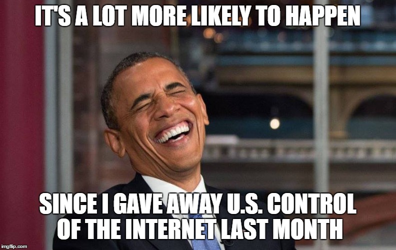 IT'S A LOT MORE LIKELY TO HAPPEN SINCE I GAVE AWAY U.S. CONTROL OF THE INTERNET LAST MONTH | made w/ Imgflip meme maker