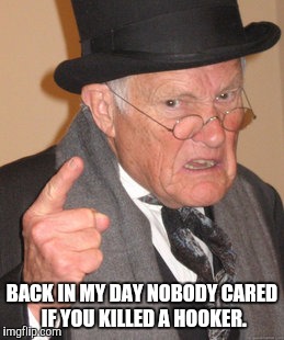 Back In My Day | BACK IN MY DAY NOBODY CARED IF YOU KILLED A HOOKER. | image tagged in memes,back in my day | made w/ Imgflip meme maker